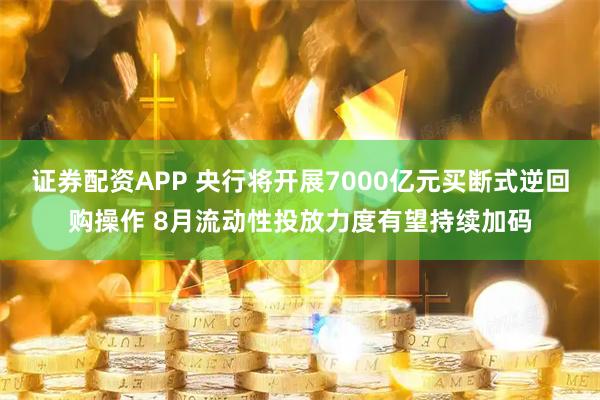 证券配资APP 央行将开展7000亿元买断式逆回购操作 8月流动性投放力度有望持续加码