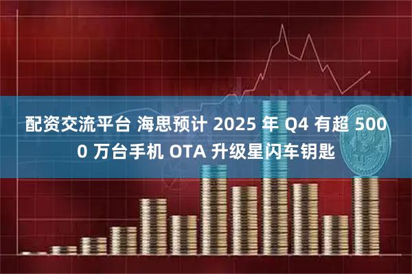 配资交流平台 海思预计 2025 年 Q4 有超 5000 万台手机 OTA 升级星闪车钥匙