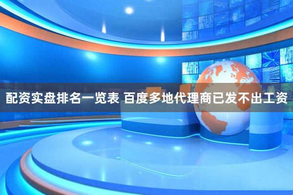 配资实盘排名一览表 百度多地代理商已发不出工资
