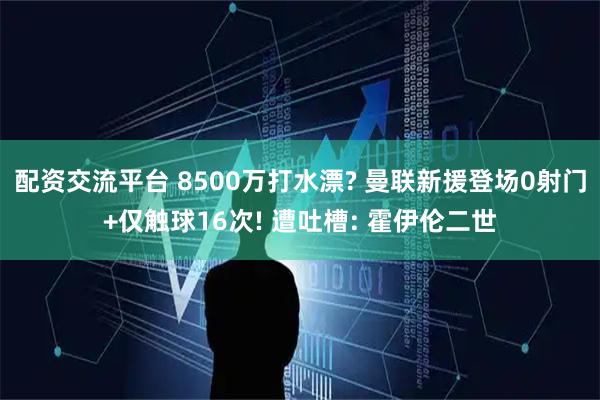 配资交流平台 8500万打水漂? 曼联新援登场0射门+仅触球16次! 遭吐槽: 霍伊伦二世