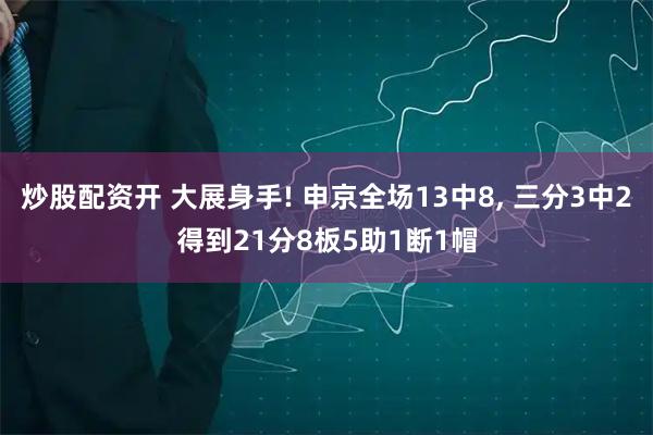 炒股配资开 大展身手! 申京全场13中8, 三分3中2得到21分8板5助1断1帽