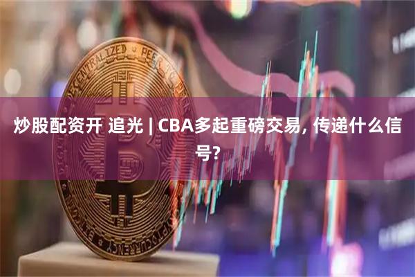 炒股配资开 追光 | CBA多起重磅交易, 传递什么信号?