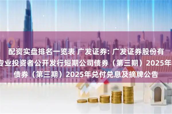 配资实盘排名一览表 广发证券: 广发证券股份有限公司2025年面向专业投资者公开发行短期公司债券（第三期）2025年兑付兑息及摘牌公告
