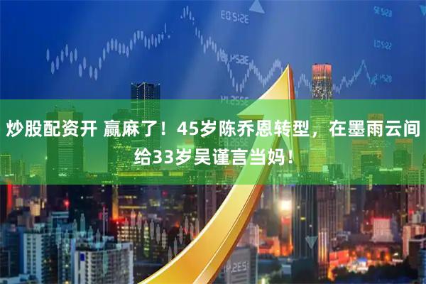 炒股配资开 赢麻了！45岁陈乔恩转型，在墨雨云间给33岁吴谨言当妈！