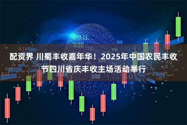 配资界 川蜀丰收嘉年华！2025年中国农民丰收节四川省庆丰收主场活动举行