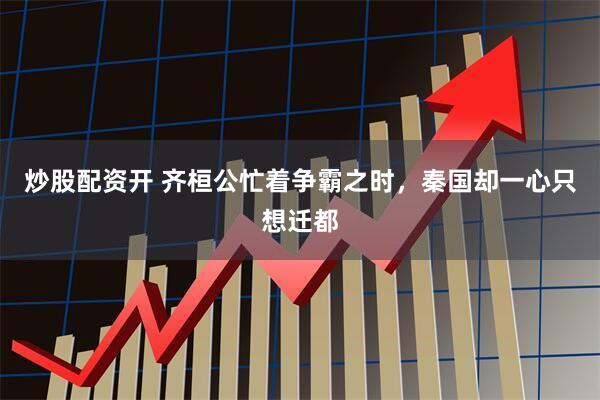 炒股配资开 齐桓公忙着争霸之时，秦国却一心只想迁都