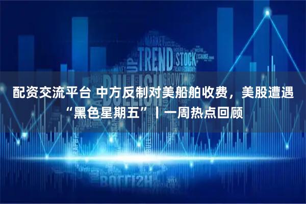 配资交流平台 中方反制对美船舶收费，美股遭遇“黑色星期五”丨一周热点回顾