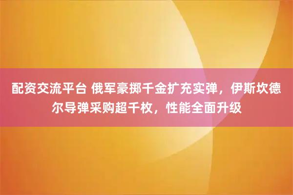 配资交流平台 俄军豪掷千金扩充实弹，伊斯坎德尔导弹采购超千枚，性能全面升级