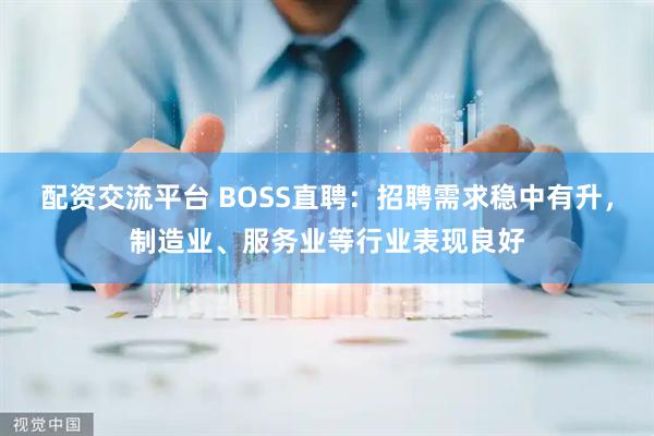 配资交流平台 BOSS直聘：招聘需求稳中有升，制造业、服务业等行业表现良好