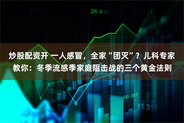炒股配资开 一人感冒，全家“团灭”？儿科专家教你：冬季流感季家庭阻击战的三个黄金法则