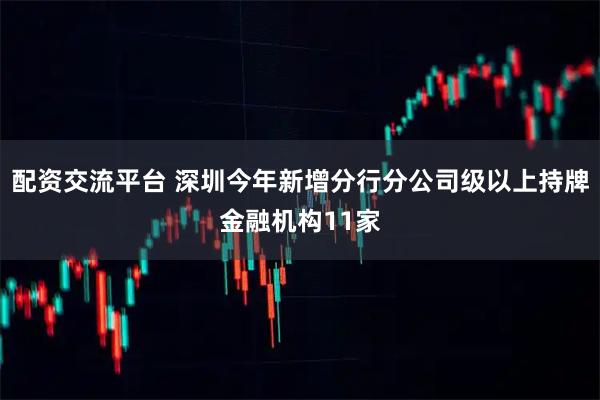 配资交流平台 深圳今年新增分行分公司级以上持牌金融机构11家
