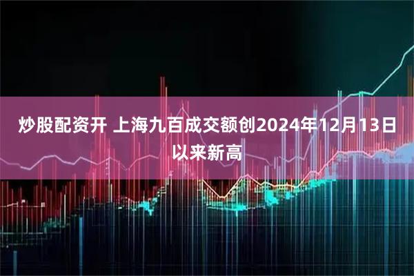 炒股配资开 上海九百成交额创2024年12月13日以来新高