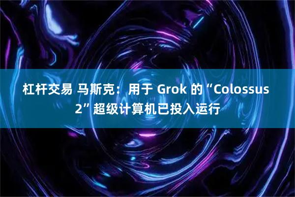 杠杆交易 马斯克：用于 Grok 的“Colossus 2”超级计算机已投入运行