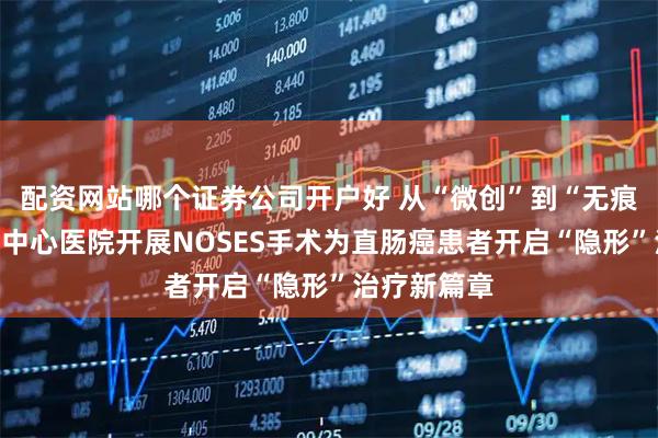 配资网站哪个证券公司开户好 从“微创”到“无痕”：义乌市中心医院开展NOSES手术为直肠癌患者开启“隐形”治疗新篇章