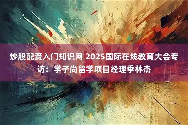 炒股配资入门知识网 2025国际在线教育大会专访：学子尚留学项目经理季林杰