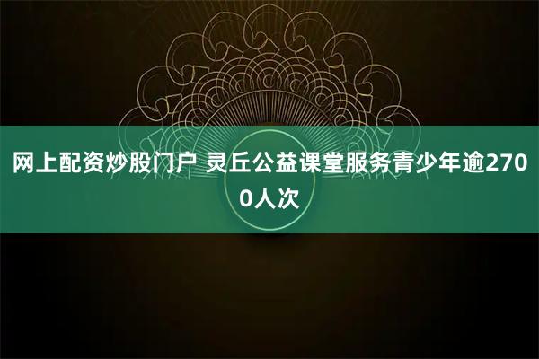 网上配资炒股门户 灵丘公益课堂服务青少年逾2700人次
