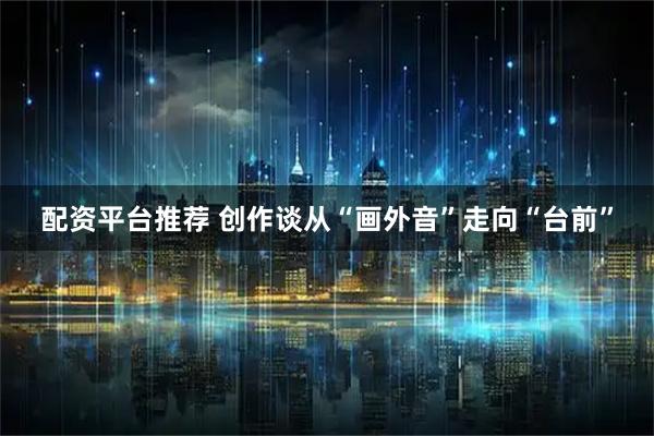 配资平台推荐 创作谈从“画外音”走向“台前”