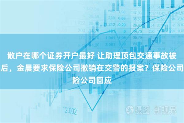 散户在哪个证券开户最好 让助理顶包交通事故被发现后，金晨要求保险公司撤销在交警的报案？保险公司回应