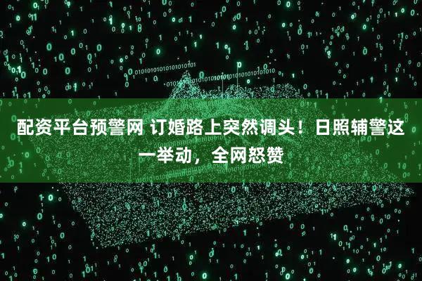 配资平台预警网 订婚路上突然调头！日照辅警这一举动，全网怒赞