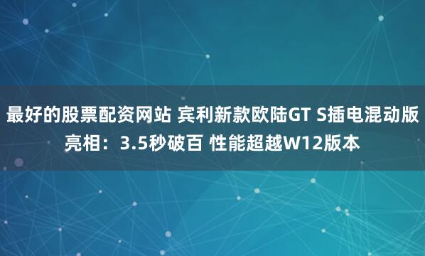 最好的股票配资网站 宾利新款欧陆GT S插电混动版亮相：3.5秒破百 性能超越W12版本