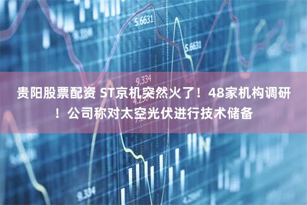 贵阳股票配资 ST京机突然火了！48家机构调研！公司称对太空光伏进行技术储备