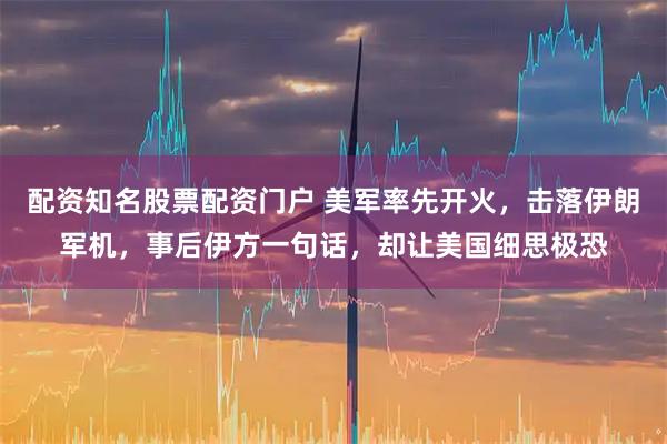 配资知名股票配资门户 美军率先开火，击落伊朗军机，事后伊方一句话，却让美国细思极恐