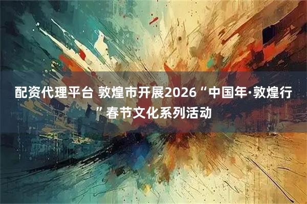 配资代理平台 敦煌市开展2026“中国年·敦煌行”春节文化系列活动