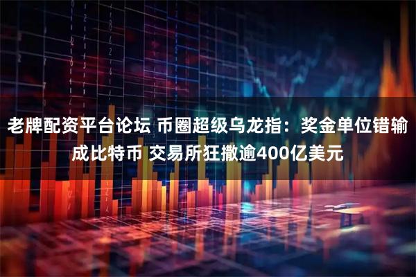 老牌配资平台论坛 币圈超级乌龙指：奖金单位错输成比特币 交易所狂撒逾400亿美元