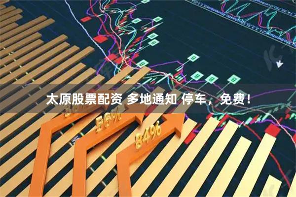 太原股票配资 多地通知 停车，免费！