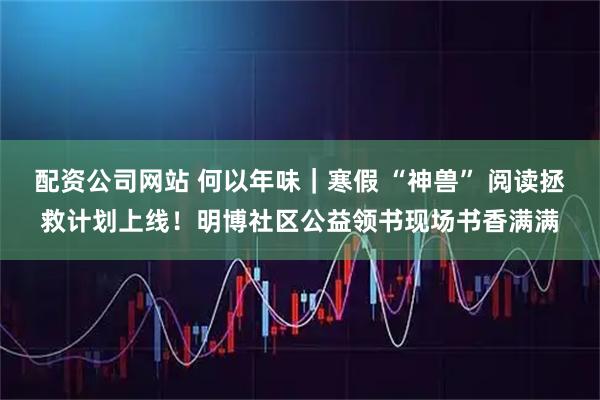 配资公司网站 何以年味｜寒假 “神兽” 阅读拯救计划上线！明博社区公益领书现场书香满满