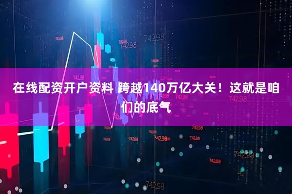 在线配资开户资料 跨越140万亿大关！这就是咱们的底气