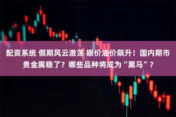 配资系统 假期风云激荡 银价油价飙升！国内期市贵金属稳了？哪些品种将成为“黑马”？