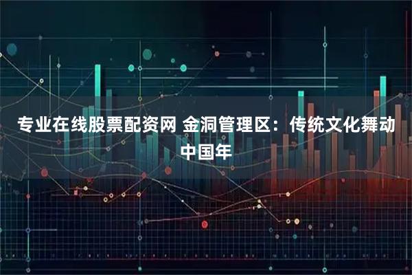 专业在线股票配资网 金洞管理区：传统文化舞动中国年