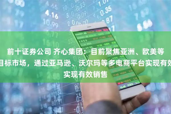 前十证券公司 齐心集团：目前聚焦亚洲、欧美等成熟目标市场，通过亚马逊、沃尔玛等多电商平台实现有效销售