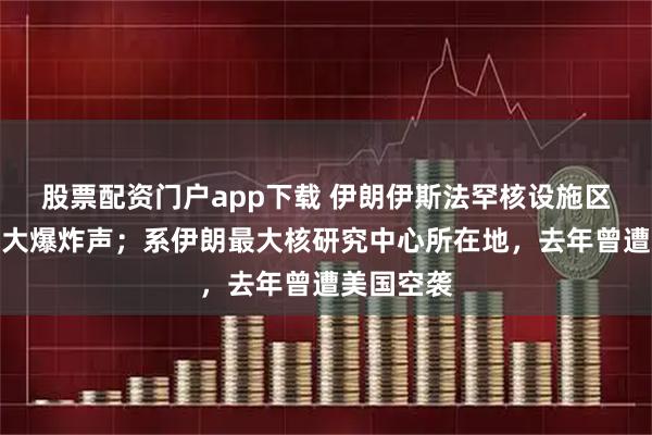 股票配资门户app下载 伊朗伊斯法罕核设施区域传出巨大爆炸声；系伊朗最大核研究中心所在地，去年曾遭美国空袭