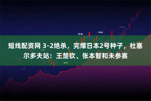 短线配资网 3-2绝杀，完爆日本2号种子，杜塞尔多夫站：王楚钦、张本智和未参赛