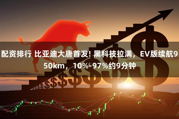 配资排行 比亚迪大唐首发! 黑科技拉满,EV版续航950km,10%-97%约9分钟