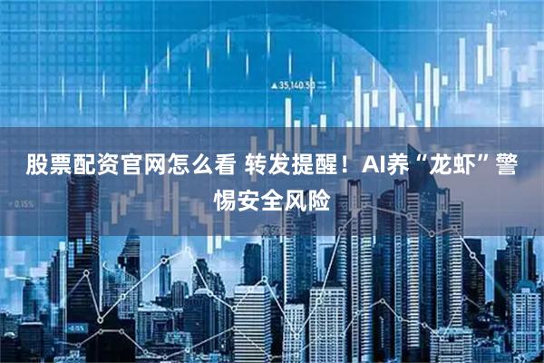 股票配资官网怎么看 转发提醒!AI养“龙虾”警惕安全风险