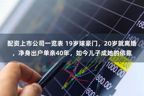 配资上市公司一览表 19岁嫁豪门，20岁就离婚，净身出户单亲40年，如今儿子成她的依靠