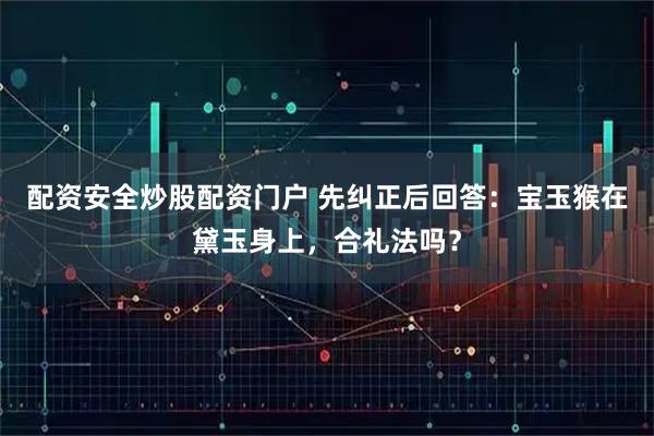 配资安全炒股配资门户 先纠正后回答：宝玉猴在黛玉身上，合礼法吗？