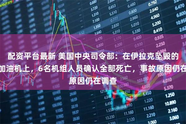 配资平台最新 美国中央司令部：在伊拉克坠毁的美军加油机上，6名机组人员确认全部死亡，事故原因仍在调查