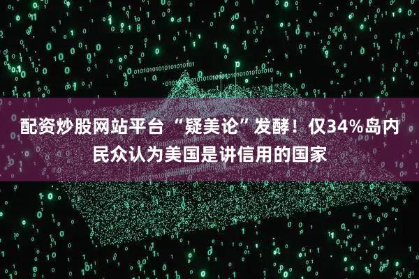 配资炒股网站平台 “疑美论”发酵！仅34%岛内民众认为美国是讲信用的国家