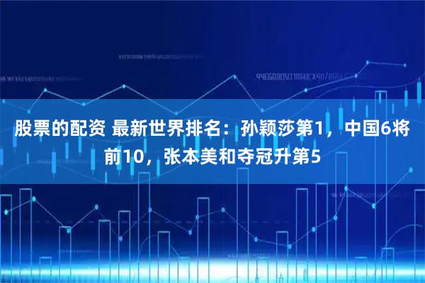 股票的配资 最新世界排名：孙颖莎第1，中国6将前10，张本美和夺冠升第5