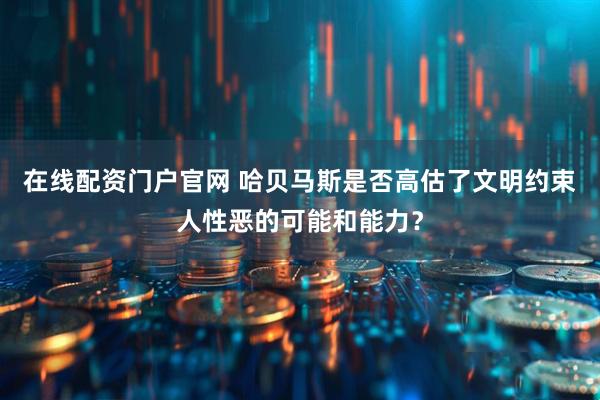 在线配资门户官网 哈贝马斯是否高估了文明约束人性恶的可能和能力？