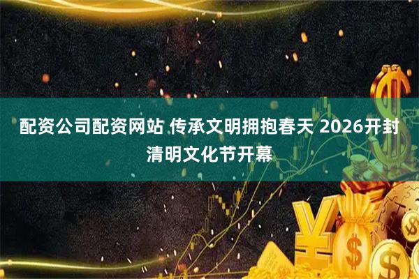 配资公司配资网站 传承文明拥抱春天 2026开封清明文化节开幕