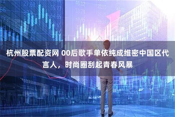 杭州股票配资网 00后歌手单依纯成维密中国区代言人，时尚圈刮起青春风暴