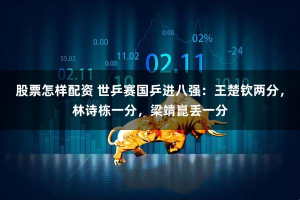 股票怎样配资 世乒赛国乒进八强：王楚钦两分，林诗栋一分，梁靖崑丢一分