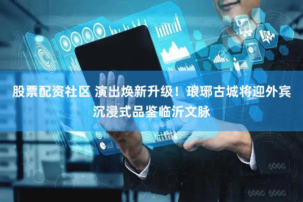 股票配资社区 演出焕新升级！琅琊古城将迎外宾沉浸式品鉴临沂文脉