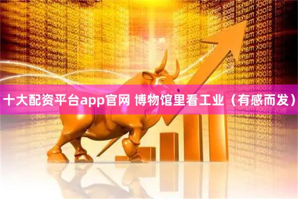 十大配资平台app官网 博物馆里看工业（有感而发）