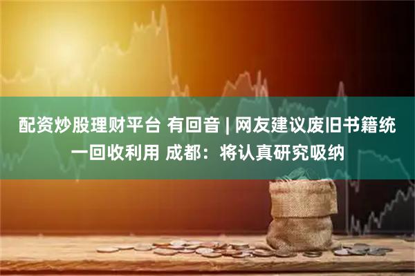 配资炒股理财平台 有回音 | 网友建议废旧书籍统一回收利用 成都：将认真研究吸纳